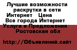 Лучшие возможности раскрутки в сети Интернет › Цена ­ 500 - Все города Интернет » Услуги и Предложения   . Ростовская обл.